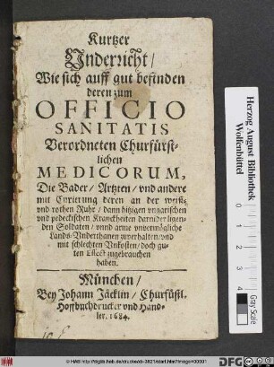 Kurtzer Underricht/ Wie sich auff gut befinden deren zum Officio Sanitatis Verordneten Churfürstlichen Medicorum, Die Bader/ Artzten/ und andere mit Curierung deren an der weiß- und rothen Ruhr ... darnider ligenden Soldaten/ unnd arme unvermögliche Lands-Underthanen zuverhalten/ und mit schlechten Unkosten/ doch guten Effect zugebrauchen haben