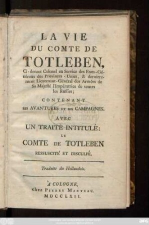 La Vie Du Comte De Totleben, Ci-devant Colonel au Service des Etats-Généraux des Provinces-Unies, & dernierement Lieutenant-Général des Armées de Sa Majesté l'Impératrice de toutes les Russies; Contenant Ses Avantures Et Ses Campagnes : Avec Un Traité Intitulé: Le Comte De Totleben Ressuscité Et Disculpé ; Traduite du Hollandois