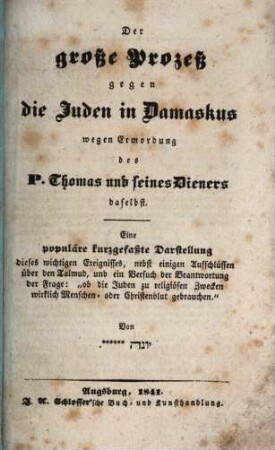 Der große Prozeß gegen die Juden in Damaskus wegen Ermordung des P. Thomas und seines Dieners daselbst : Eine populäre kurzgefasste Darstellung dieses wichtigen Ereignisses, nebst einigen Aufschlüssen über den Talmud, und einem Versuch der Beantwortung der Frage: "ob die Juden zu religiösen Zwecken wirklich Menschen- oder Christenblut gebrauchen"