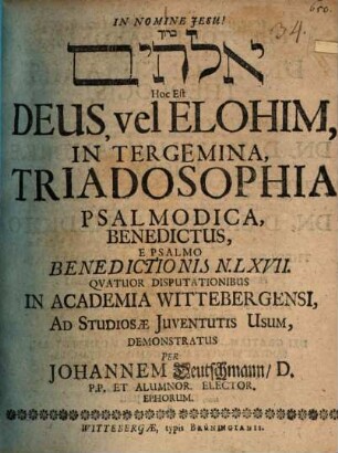 Bārûḵ elohîm, hoc est Deus vel Elohim, in tergemina, triadosophia psalmodica benedictus, e Psalmo benedictionis N. LXVII. quatuor disputationibus ... demonstratus per Johannem Deutschmann