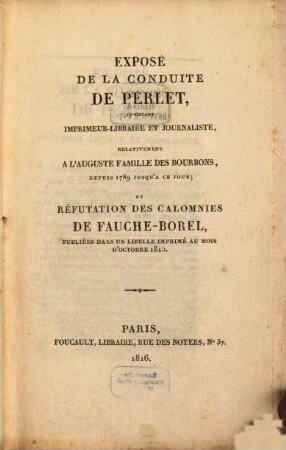 Exposé de la conduite de Perlet ci-devant imprimeur-libraire et journaliste, relativement à l'auguste famille des Bourbons : depuis 1789 jusque à ce jour, et Refutation des calomnies de Fauche-Borel, publiées dans un libelle imprimé au mois d'octobre 1815