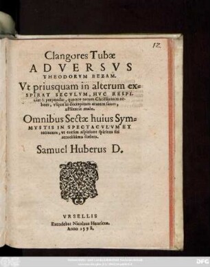 Clangores Tubae || ADVERSVS || THEODORVM BEZAM.|| Vt priusquam in alterum ex=||SPIRAT SECVLVM, HVC RESPI-||ciat & perpendat, quanto totum Christianum or-||bem, vsque in decrepitam aetatem suam,|| afflixerit malo.|| Omnibus Sectae huius Sym=||MYSTIS IN SPECTACVLVM ET || terrorem ... || Samuel Huberus D.||