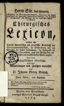 Herrn Süe, des jüngern, Magisters der Wundarzeneiwissenschaft, Adjunctus des engern Ausschusses der Königlichen Academie der Chirurgie, und Professors der Anatomie und Chirurgie bei der practischen Schule zu Paris [et]c. Chirurgisches Lexicon, welches alle sowohl theoretische als practische Kenntniß der Wundarzeneiwissenschaft, die Beschreibung und den Gebrauch der besten Instrumente, die Handgriffe der chirurgischen Operationen, nach den Vorschriften der größten Meister und neuesten besten Werke enthält : Zwey Theile, mit Kupfern