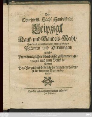 Der Churfürstl. Sächs. Handelstadt Leipzigk Kauf- und Handels-Recht/ Benebenst unterschiedlichen darzu gehörigen Patenten und Ordnungen : anjetzo Zu männigliches Nachricht zusammen getragen und zum Druck befördert ...