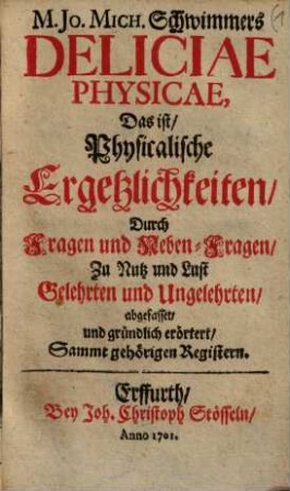 Deliciae physicae, d.i. Physicalische Ergetzlichkeiten : durch Fragen u. Neben-Fragen, zu Nutz u. Lust Gelehrten u. Ungelehrten abgefasset u. gründl. erörtert ; sammt gehörigen Registern