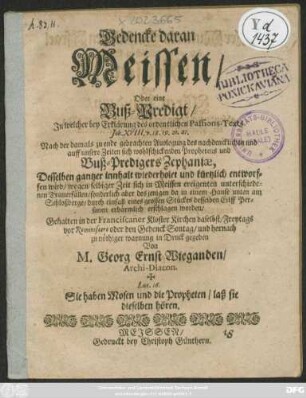 Gedencke daran Meissen/ Oder eine Buß-Predigt/ In welcher bey Erklärung des ordentlichen Passions-Texts Joh. XVIII. v. 18. 19. 20. 21. ... Desselben gantzer innhalt wiederholet und kürtzlich entworffen wird : wegen selbiger Zeit sich in Meissen ereigenten unterschiedenen Trauerfällen ...