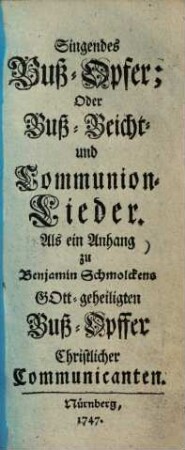 Singendes Buß-Opfer, oder Buß-, Beicht- und Communion-Lieder : als ein Anhang zu Benjamin Schmolckens Gott-geheiligten Buß-Opfer Christlicher Communicanten