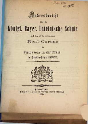 Jahres-Bericht über die Königlich-Bayerische Lateinische Schule und den mit Ihr Verbundenen Real-Cursus zu Pirmasens in der Pfalz : im Studienjahre .., 1869/70