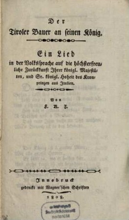 Der Tiroler Bauer an seinen König : Ein Lied in der Volkssprache auf die höchsterfreuliche Zurückkunft Ihrer Kön. Majestäten und Sr. Kön. Hoheit des Kronprinzen aus Italien