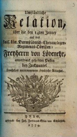 Umständliche Relation, über die den 14ten Jenner auf des kais. kön. Darmstädtisch-Chevauxleger-Regiments-Obristen Freyherrn von Lövenehr, anvertraut gehabten Posten bey Zuckmantel fruchtlos unternommene feindliche Attaque