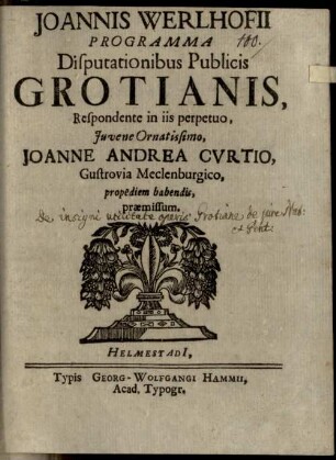 Joannis Werlhofii Programma disputationibus publicis Grotianis, respondente in iis perpetuo, iuvene ornatissimo, Joanne Andrea Curtio ... propediem habendis, praemissum : [de insigni utilitate operis Grotiane de iure nat. et gent.]