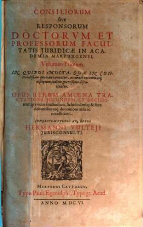 Consiliorum sive Responsorum Doctorvm Et Professorum Facultatis Juridicae In Academia Marpurgensi, Volumen ... : In Quibus Multa, Quae In Controversiam quotidie vocantur, accurate excitata atq[ue] disceptata iudicio gravißimo discutiuntur. Opus Rerum Amoena Tractatione Jucundum, Et Decisionum gravitate fructuosum ..., 1