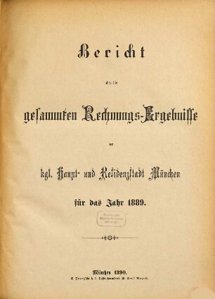 Bericht über die gesammten Rechnungs-Ergebnisse der kgl. Haupt- und Residenzstadt München im Jahre .... 1889 (1890)