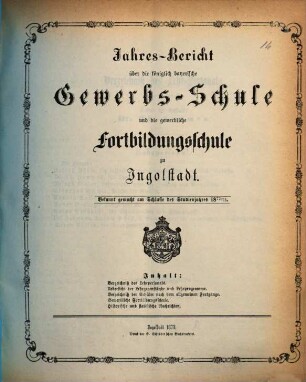 Jahresbericht über die Königlich Bayerische Gewerbschule nebst Vorkurs und Gewerblicher Fortbildungsschule zu Ingolstadt. 1872/73 (1873)