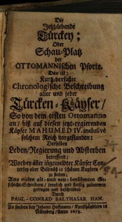 Die jetzt-lebende Türckey, oder Schau-Platz der Ottomanischen Pforte : Das ist: Kurtzverfaßte chronolog. Beschreibung aller u. jeder Türcken-Kayser ... Worbey aller ingemeldter Kayser Conterfey oder Bildnüß in schönen Kupffern zu finden