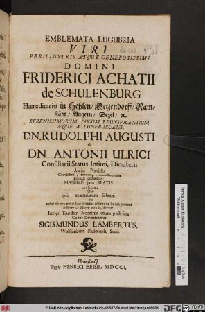 Emblemata Lugubria Viri Perillustris Atqze Generosissimi Domini Friderici Achatii de Schulenburg Hæreditario in Hehlen/ Betzendorff/ Ramstädt/ Angern/ Dezel/ [et]c. Serenissimorum Ducum Brunsvicensium Æque Ac Luneburgens. Dn. Rudolphi Augusti & Dn. Antonii Ulrici Consiliarii Status Intimi ... Manibus jam Beatis consecrata Quæ ipso exæquiarum solenni die velut observantiæ suæ munus ultimum in ara pietatis offerre ac sistere voluit, debuit Inclyti Ejusdem Nominis etiam post facta Cultor Devotissimus Sigismundus Lambertus, Wolffenbutt. Philosoph. Stud.