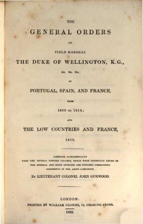 The General Orders Of Field Marshal The Duke Of Wellington, K.G., &c. &c. &c. In Portugal, Spain, And France, From 1809 To 1814; And The Low Countries And France, 1815