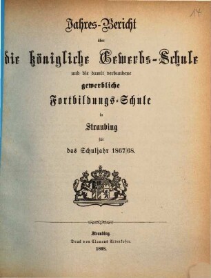 Jahresbericht über die Königliche Gewerbsschule zu Straubing : für das Schuljahr .. = Jahresbericht über die Königliche Gewerbsschule und die damit verbundene Gewerbliche Fortbildungsschule in Straubing. 1867/68 (1868)