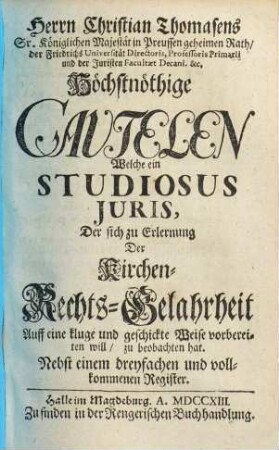 Herrn Christian Thomasens höchstnöthige Cautelen, welche ein Studiosus Juris, der sich zu Erlernung der Kirchen-Rechts-Gelahrtheit auff eine Kluge und geschickte Weise vorbereiten will, zu beobachten hat