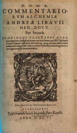Commentariorum alchemiae Andreae Libavii Med. Doct. pars ... : continens tractatus quosdam singulares ad illustrationem eorum potissimum, quae libro alchemiae secundo habentur difficiliora laboriosioraque , quaeque plurium simul artium adminiculo indigent, & veluti ex multis constituta, peculiarium scientiarum dignitatem & nomen merentur