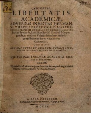 Adsertio Libertatis Academicæ, Adversus Injustas Hermanni Vulteji Professoris Marpurgensis Primarii Querelas Et Georgii Martini Bartensteinensis, Iusci illius Borussi Studiosi Marpurgensis, & ejusdem Vulteji defensoris maledicentissimi mendaces & sceleratas Calumnias : Conscripta Ad Svi Jvris Et Svorvm Condiscipvlorvm Ac Præceptorvm Defensionem à Quibusdam Inclytæ Academiæ Giessenæ Studiosis