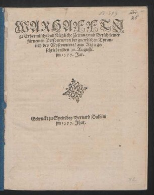 WARHAFFTI||ge Erbermliche vnd Klegliche Zeitnug vnd Bericht/ einer || fürnemen Personen/ von der grewlichen Tyran=||ney des Moscowiters/ aus Riga ge=||schrieben/ den 30. Augusti.|| jm 1577. Jar.||