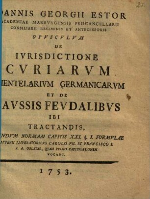 Ioannis Georgii Estor ... opusculum de iurisdictione curiarum clientelarium Germanicarum et de caussis feudalibus ibi tractandis, secundum normam capitis XXI. § 1. formulae Imperii, imperatoribus Carolo VII. et Francisco I. A. A. oblatae, quam vulgo Capitulationem vocant