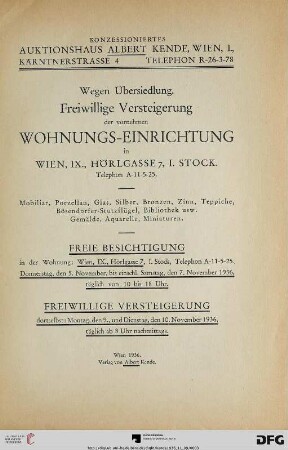 Wegen Übersiedlung, freiwillige Versteigerung der vornehmen Wohnung-Einrichtung in Wien, IX., Hörlgasse 7, I. Stock : Mobiliar, Prozellan, Glas, Silber, Bronzen, Zinn, Teppiche, Bösendorfer-Stutzflügel, Bibliothek usw., Gemälde, Aquarelle, Miniaturen ; freiwillige Versteigerung 9., und 10. November 1936
