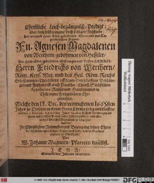 Christliche Leich-begängnüß-Predigt: über dem frühzeitigen/ doch seeligen Abschiede Der ... Agnesen Magdalenen von Werthern/ gebohrnen von Hesseler : Des ... Friedrichs von Werthern ... hertzgeliebten Ehegemahls. Welche den 13. Dec. des verwichenen 1665sten Jahrs zu Dreßden ... entschlaffen/ und den 7. Februar. des 1666sten Jahrs von dem Schloß Beichlingen ... naher Cölleda geführet/ und allda in dero Adeliches Begräbnüß ist beygesetzet worden