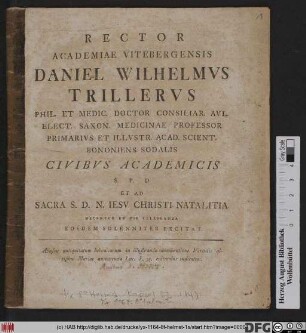 Rector Academiae Vitebergensis Daniel Wilhelmvs Trillervs Phil. Et Medic. Doctor Consiliar. Avl. Elect. Saxon. Medicinae Professor Primarivs ... Civibvs Academicis S.P.D Et Ad Sacra S.D.N. Iesv Christi Natalitia Decenter Et Pie Celebranda Eosdem Solenniter Excitat : Abusus antiquitatum hebraicarum in illustranda obumbratione Virtutis altissimi Mariae annunciata Luc. I, 35. euitandus indicatur