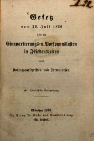 Gesetz vom 25. Juli 1850 über die Einquartierungs- u. Vorspaneslasten in Friedenszeiten nebst Vollzugsvorschriften und Formularien