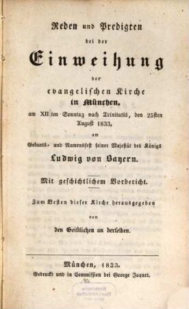Reden und Predigten bei der Einweihung der evangelischen Kirche in München, am XIIten Sonntag nach Trinitatis, den 25. Aug. 1833 : am Geburts- und Namensfest seiner Majestät des Königs Ludwig von Bayern ; mit geschichtlichem Vorbericht