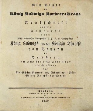 Ein Blatt in König Ludwigs Lorbeer-Kranz : Denkschrift auf die Festfeier bei der ... Anwesenheit ... König Ludwigs und der Königin Therese von Bayern in Bamberg am 24ten bis 26ten Juni 1830 als Mitfeyer des Allerhöchsten Namens- und Geburtstags-Festes ...