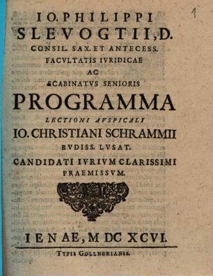 Jo. Philippi Slevogtii, D. Consil. Sax. ... Ac Scabinatus Senioris Programma Lectioni Auspicali Jo. Christiani Schrammii Budiss. Lusat. Candidati Iurium Clarissimi Praemissum : [... P.P. in Academia Ienensi, die XXX Augusti, MDCXCVI.]