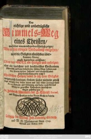 Der richtige und unbetrügliche Himmels-Weg eines Christen, welcher einem iedweden klärlich zeiget, Wie er der ewigen Verdam[m]niß entgehen, und die Seligkeit ohnfehlbar überkommen könne, auch darneben eröffnet, Ob er vor Gott ein thätiges ... Christenthum führe, sich auf dem Him[m]els- oder Höllen-Wege befinde ... oder nicht? ...