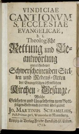 T.1: Vindiciae Cantionum S. Ecclesiae Evangelicae, d. i. Theologische Rettung und Beantwortung unterschiedener Schwerscheinenden Stellen und Redens-Arten der Evangelischen öffentlichen Kirchen-Gesänge. [Erster Theil]