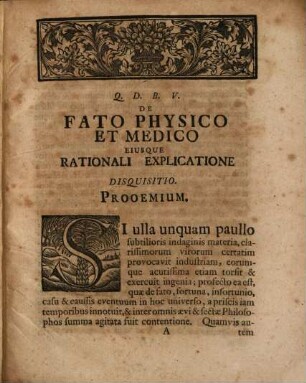 Friderici Hofmanni De Fato Physico Et Medico Eiusqve Rationali Explicatione : Disquisitio In Qua Multa Subtilioris Indaginis Argumenta De Fato Stoicorum, Spinozæ, Medico Et Physico, De Fortuna, Provindentia Divina, Harmonia Præstabilita, Miraculis Nec Non De Declinatione Fati Curatius Paullo Tractantur Et Excutiuntur