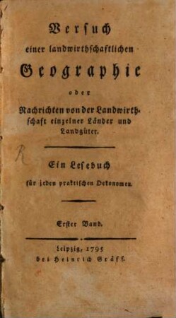 Versuch einer landwirthschaftlichen Geographie oder Nachrichten von der Landwirthschaft einzelner Länder und Landgüter : Ein Lesebuch für jeden praktischen Oekonomen. 1