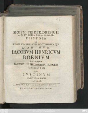 Sigism. Frider. Dresigii A. M. Et Schol. Thom. Conrect. Epistola Ad Virvm Clarissimvm Doctissimvmqve Dominvm Iacobvm Henricvm Bornivm Lipsiensem Svmmos In Philosophia Honores Capessentem Qva Ivstinvm Qvibvsdam Locis Emendat : Lipsiae A. D. X. Kal. Mart. MDCCXXXVIII.