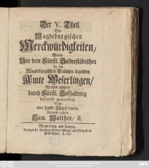 Theil 5: Worin Von dem Fürstl. Halberstädtschen In den Magdeburgischen Gräntzen liegenden Amte Weferlingen, Welches bishero durch Fürstl. Hofhaltung bekandt geworden : Nebst einer Land-Charte davon
