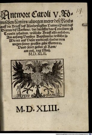 Antwort Caroli V. Römischen Keysers alwegen merer deß Reichs auff die Brieff deß Allerheyligsten Vatters Pauli deß Dritten diß Namens, der beruffte das Concilium zu Triendt zehalten ... : wölliche Brieff also anfahen: Am anfang Vnnsers Bapstumbs ... Vnnd seind geben zu Rom am xxij. tag Maij. M.D.XLII.