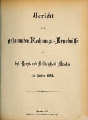 Bericht über die gesammten Rechnungs-Ergebnisse der kgl. Haupt- und Residenzstadt München im Jahre .... 1881 (1882)