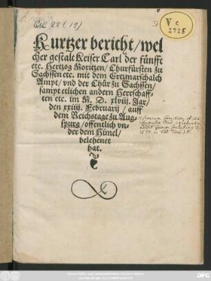 Kurtzer bericht/ wel||cher gestalt Keiser Carl der fünfft || etc. Hertzog Moritzen/ Churfürsten zu || Sachssen etc. mit dem Ertzmarschalch || Ampt/ vnd der Chůr zu Sachssen/|| sampt etlichen andern Herrschaff=||ten etc. im M.D.xlviij. Jar/|| den xxiiij. Februarij/ auff || dem Reichstage zu Aug=||spurg/ offentlich vn=||der Himel/|| belehenet || hat.||