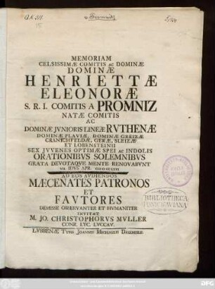 Memoriam Celsissimæ Comitis Ac Dominæ Dominæ Henriettæ Eleonoræ S. R. I. Comitis A Promniz Natæ Comitis Ac Dominæ Jvnioris Lineæ Rvthenæ Dominæ Plaviæ, Dominæ Greizæ Cranichfeldæ, Geræ, Sleizæ Et Lobensteinii Sex Jvvenes Optimæ Spei Ac Indolis Orationibvs Solemnibvs Grata Devotaqve Mente Renovabvnt VII. Idvs Apr. MDCCLXVI