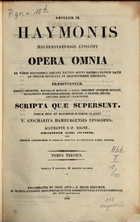 Haymonis Halberstatensis Episcopi Opera omnia : ex variis editionibus ineunte saeculo sexto decimo Coloniae datis ad prelum revocata et diligentissime emendata ; praemittuntur Ebbonis Rhemensis, Hartmanni Monachi S. Galli, Ermanrici Augiensis Monachi, Erchamberti Frisingensis Episcopi, Nithardi S. Richarii Abbatis, Amulonis Episcopi Lugdunensis, Scripta quae supersunt ; saeculum IX, 3
