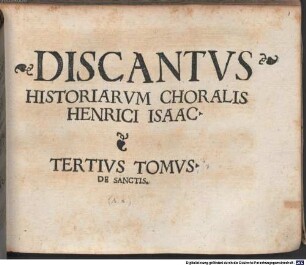 ... TOMVS ... CORALIS CONSTANTINI, 3.. [Stimmbez.] HISTORIARVM CHORALIS HENRICI ISAAC. TERTIVS TOMVS. DE SANCTIS
