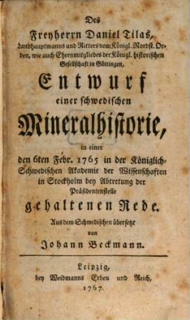 Des Freyherrn Daniel Tilas, Landhauptmanns und Ritters vom Königl. Nordst. Orden, wie auch Ehrenmitgliedes der Königl. historischen Gesellschaft in Göttingen, Entwurf einer schwedischen Mineralhistorie : in einer der 6ten Febr. 1765 in der Königlich-Schwedischen Akademie der Wissenschaften in Stockholm bey Abtretung der Präsidentenstelle gehaltenen Rede