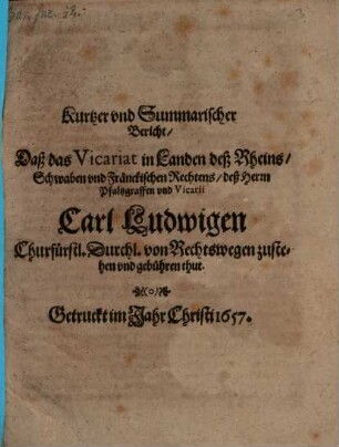 Kurtzer und Summarischer Bericht, daß das Vicariat in Landen des Rheins, Schwaben ... des H. Pfaltzgraffen ... Carl Ludwigen ... von Rechtswegen zustehen vnd gebühren thut