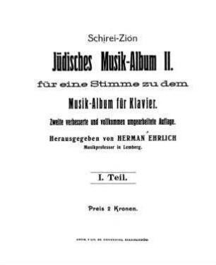 Schirei-Zion : jüdisches Musik-Album II. ; für eine Singstimme zu dem Musik-Album für Klavier ; I. Teil, II. Teil / hrsg. von Herman Ehrlich