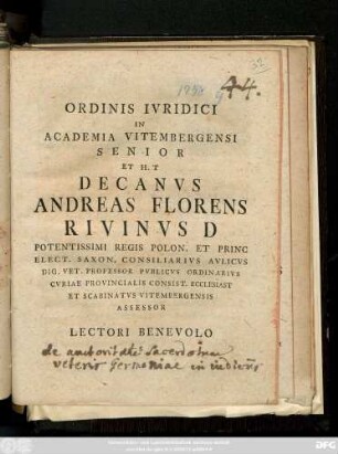 Ordinis Ivridici In Academia Vitembergensi Senior Et H. T Decanvs Andreas Florens Rivinvs D Potentissimi Regis Pon. Et Princ. Elect. Saxon. Consiliarivs Avlicvs Dig. Vet. Professor Pvblicvs Ordinarivs Cvriae Provincialis Consist. Ecclesiast Et Scabinatvs Vitembergensis Assessor Lectori Benevolo S : [Dabam Vitembergae Dom. XXV. Post Trinitat. A. O. R. M DCC LVIII.]